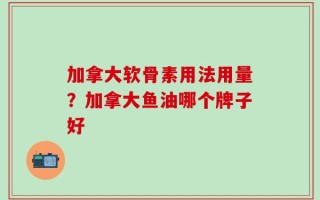 加拿大软骨素用法用量？加拿大鱼油哪个牌子好