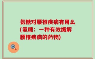 氨糖对腰椎疾病有用么(氨糖：一种有效缓解腰椎疾病的药物)