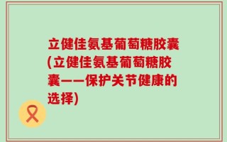 立健佳氨基葡萄糖胶囊(立健佳氨基葡萄糖胶囊——保护关节健康的选择)