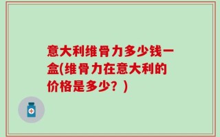 意大利维骨力多少钱一盒(维骨力在意大利的价格是多少？)