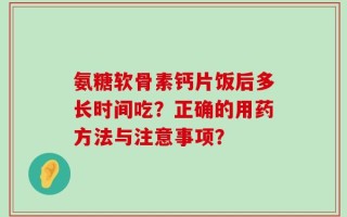 氨糖软骨素钙片饭后多长时间吃？正确的用药方法与注意事项？