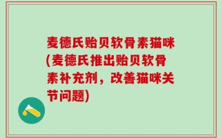 麦德氏贻贝软骨素猫咪(麦德氏推出贻贝软骨素补充剂，改善猫咪关节问题)