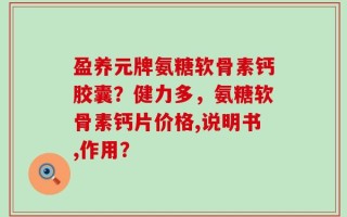 盈养元牌氨糖软骨素钙胶囊？健力多，氨糖软骨素钙片价格,说明书,作用？