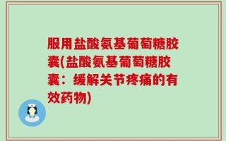 服用盐酸氨基葡萄糖胶囊(盐酸氨基葡萄糖胶囊：缓解关节疼痛的有效药物)