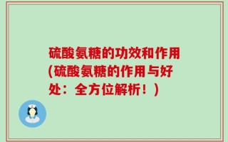 硫酸氨糖的功效和作用(硫酸氨糖的作用与好处：全方位解析！)