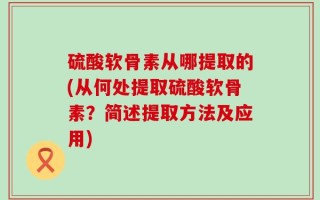 硫酸软骨素从哪提取的(从何处提取硫酸软骨素？简述提取方法及应用)