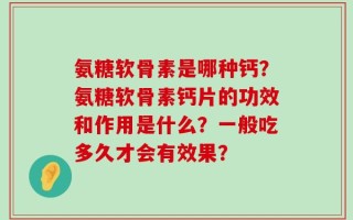氨糖软骨素是哪种钙？氨糖软骨素钙片的功效和作用是什么？一般吃多久才会有效果？