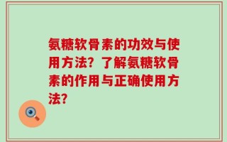 氨糖软骨素的功效与使用方法？了解氨糖软骨素的作用与正确使用方法？