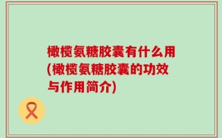 橄榄氨糖胶囊有什么用(橄榄氨糖胶囊的功效与作用简介)