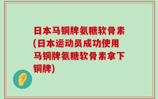 日本马铜牌氨糖软骨素(日本运动员成功使用马铜牌氨糖软骨素拿下铜牌)