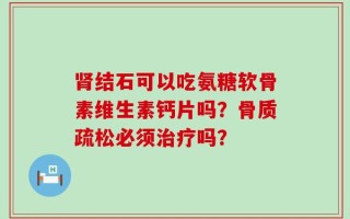 肾结石可以吃氨糖软骨素维生素钙片吗？骨质疏松必须治疗吗？