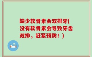 缺少软骨素会双排牙(没有软骨素会导致牙齿双排，赶紧预防！)