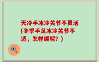 天冷手冰冷关节不灵活(冬季手足冰冷关节不适，怎样缓解？)