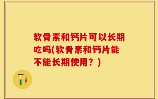 软骨素和钙片可以长期吃吗(软骨素和钙片能不能长期使用？)