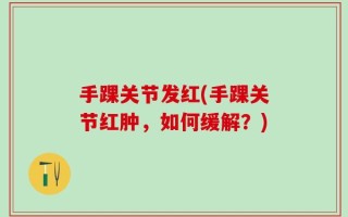 手踝关节发红(手踝关节红肿，如何缓解？)