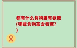 都有什么食物里有氨糖(哪些食物富含氨糖？)