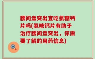 腰间盘突出宜吃氨糖钙片吗(氨糖钙片有助于治疗腰间盘突出，你需要了解的用药信息)