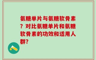 氨糖单片与氨糖软骨素？对比氨糖单片和氨糖软骨素的功效和适用人群？