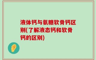 液体钙与氨糖软骨钙区别(了解液态钙和软骨钙的区别)