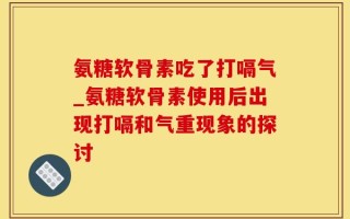 氨糖软骨素吃了打嗝气_氨糖软骨素使用后出现打嗝和气重现象的探讨