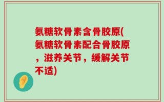 氨糖软骨素含骨胶原(氨糖软骨素配合骨胶原，滋养关节，缓解关节不适)