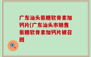 广东汕头氨糖软骨素加钙片(广东汕头市销售氨糖软骨素加钙片被召回