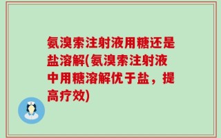 氨溴索注射液用糖还是盐溶解(氨溴索注射液中用糖溶解优于盐，提高疗效)