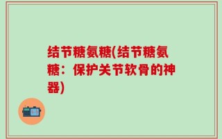 结节糖氨糖(结节糖氨糖：保护关节软骨的神器)