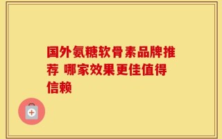 国外氨糖软骨素品牌推荐 哪家效果更佳值得信赖