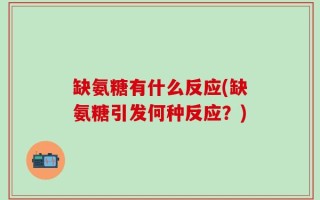 缺氨糖有什么反应(缺氨糖引发何种反应？)
