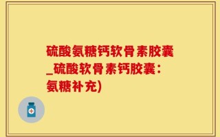 硫酸氨糖钙软骨素胶囊_硫酸软骨素钙胶囊：氨糖补充)