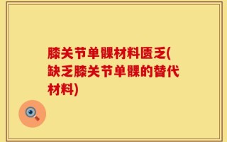 膝关节单髁材料匮乏(缺乏膝关节单髁的替代材料)