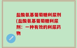 盐酸氨基葡萄糖利尿剂(盐酸氨基葡萄糖利尿剂：一种有效的利尿药物