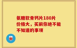 氨糖软骨钙片180片价格大，买前你绝不能不知道的事项