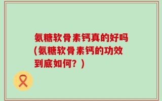 氨糖软骨素钙真的好吗(氨糖软骨素钙的功效到底如何？)