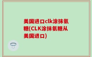美国进口clk涂抹氨糖(CLK涂抹氨糖从美国进口)