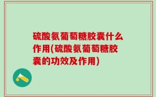 硫酸氨葡萄糖胶囊什么作用(硫酸氨葡萄糖胶囊的功效及作用)