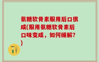 氨糖软骨素服用后口很咸(服用氨糖软骨素后口味变咸，如何缓解？)