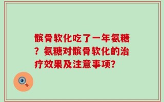 髌骨软化吃了一年氨糖？氨糖对髌骨软化的治疗效果及注意事项？