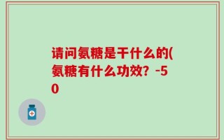 请问氨糖是干什么的(氨糖有什么功效？-50