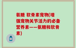 氨糖 软骨素宠物(增强宠物关节活力的必备营养素——氨糖和软骨素)