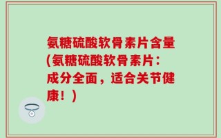 氨糖硫酸软骨素片含量(氨糖硫酸软骨素片：成分全面，适合关节健康！)