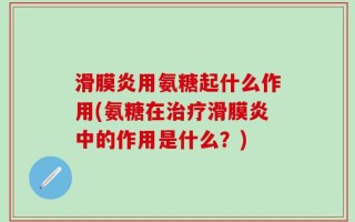 滑膜炎用氨糖起什么作用(氨糖在治疗滑膜炎中的作用是什么？)