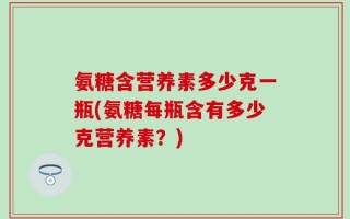 氨糖含营养素多少克一瓶(氨糖每瓶含有多少克营养素？)