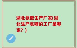 湖北氨糖生产厂家(湖北生产氨糖的工厂是哪家？)