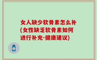 女人缺少软骨素怎么补(女性缺乏软骨素如何进行补充-健康建议)