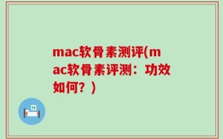 mac软骨素测评(mac软骨素评测：功效如何？)