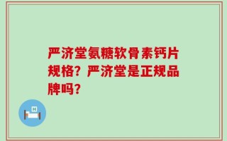 严济堂氨糖软骨素钙片规格？严济堂是正规品牌吗？