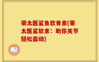 荣太医鲨鱼软骨素(荣太医鲨软素：助你关节轻松盈动)