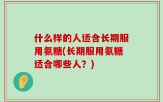 什么样的人适合长期服用氨糖(长期服用氨糖适合哪些人？)